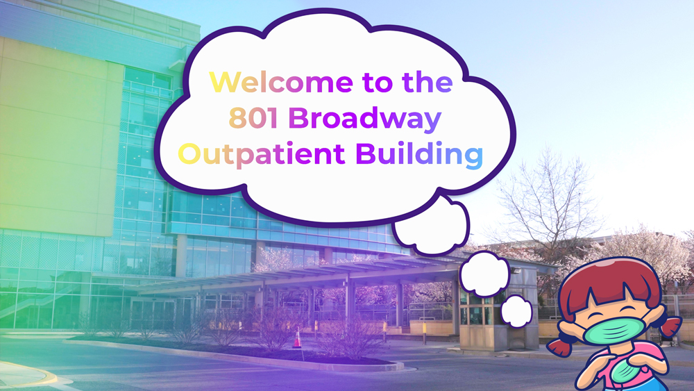 A graphic with a cartoon girl wearing mask standing in front of the 801 outpatient building. In the center of the image is a quote bubble, with the text "Welcome to the 801 Broadway Outpatient Building." The building is over layed by a multi-color filter that includes light green and light purple.