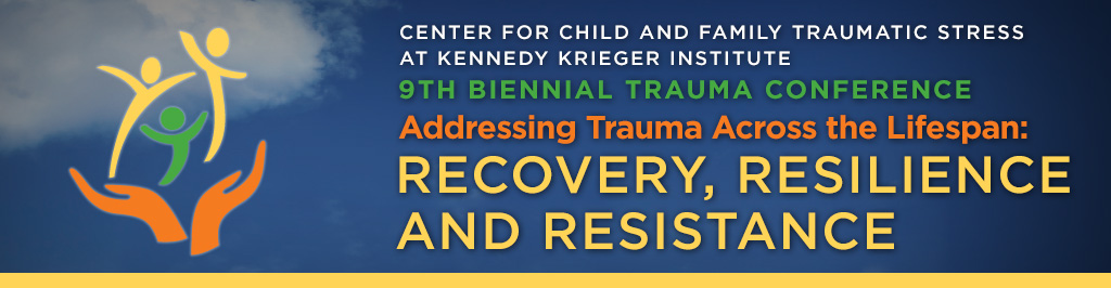 Center for Child and Family Traumatic Stress at Kennedy Krieger Institute. 9th Biennial Trauma Conference. Addressing Trauma Across the Lifespan. Recovery, Resiliency and Resistance.