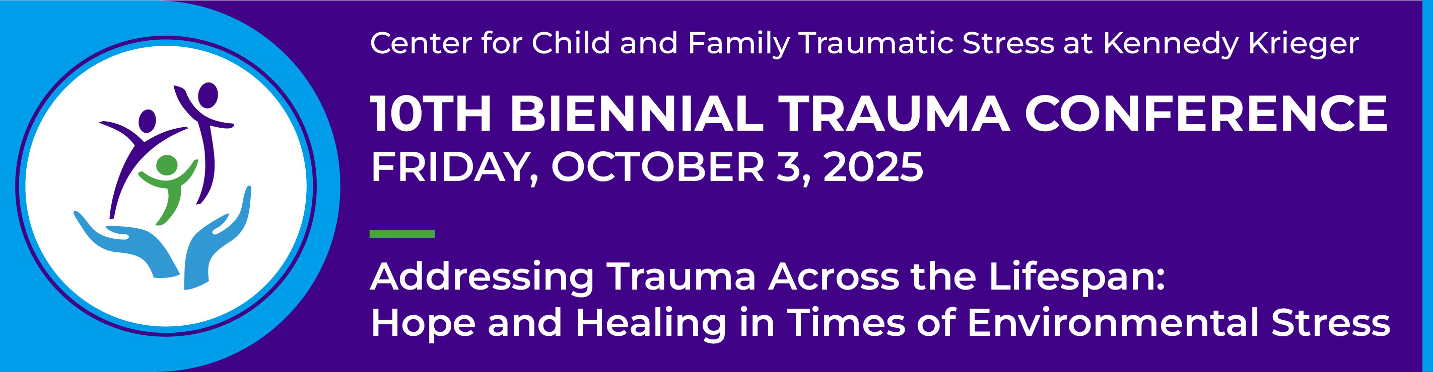 Center for Child and Family Traumatic Stress at Kennedy Krieger 10th Biennial Trauma Conference. Friday October 3, 2025. Addressing Trauma Across the Lifespan: Hope and Healing in Times of Environmental Stress.