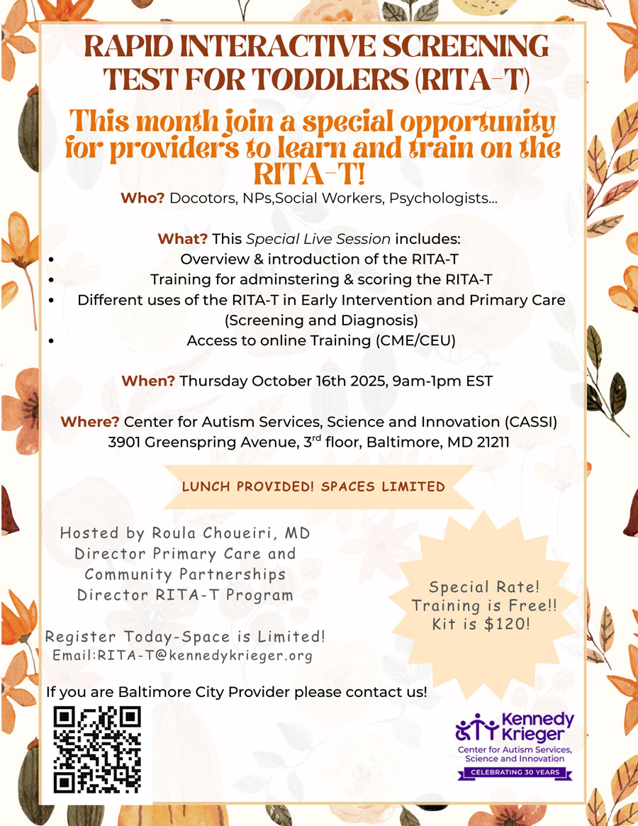 Join a special opportunity for providers to learn to train on the RITA-T! Who? Doctors, NPs, Social Workers, Psychologists. What? This special live session includes overview & introduction of the RITA-T. Training for administering & scoring the RITA-T. Different uses of the RITA-T in early intervention and primary care (screening and diagnosis). Access to online training (CME/CEU). When? Thursday, October 16, 2025, 9am-1pm EST. Where? Center for Autism Services, Science and Innovation (CASSI) 3901 Greenspring Avenue, Baltimore, MD 21221. Register today-space is limited! Email: RITA-T@KennedyKrieger.org. Special rate! Training is Free!! $120 for RITA-T kit!